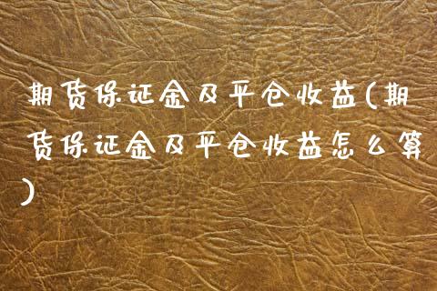 期货保证金及平仓收益(期货保证金及平仓收益怎么算)