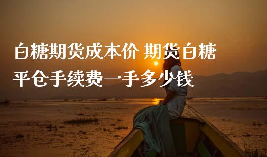 白糖期货成本价 期货白糖平仓手续费一手多少钱