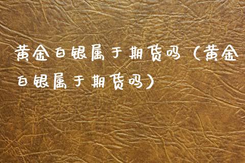黄金白银属于期货吗（黄金白银属于期货吗）