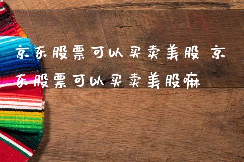 京东股票可以买卖美股 京东股票可以买卖美股嘛
