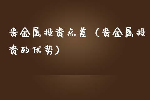 贵金属投资点差（贵金属投资的优势）