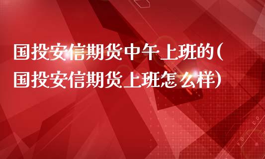 国投安信期货中午上班的(国投安信期货上班怎么样)