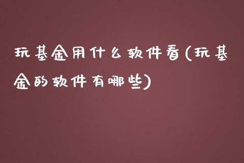 玩基金用什么软件看(玩基金的软件有哪些)