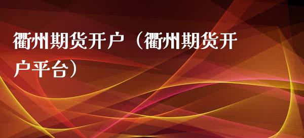 衢州期货开户（衢州期货开户平台）