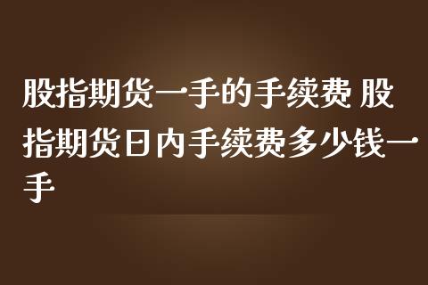 股指期货一手的手续费 股指期货日内手续费多少钱一手