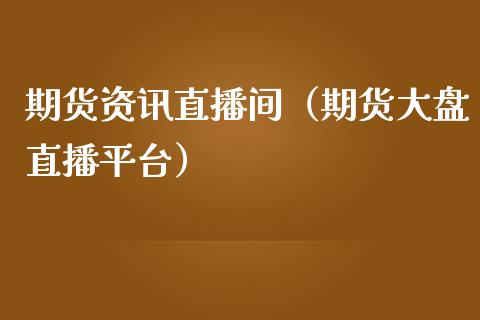 期货资讯直播间（期货大盘直播平台）