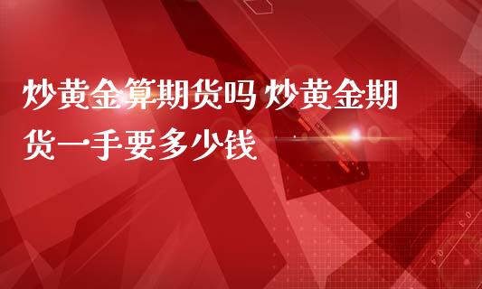 炒黄金算期货吗 炒黄金期货一手要多少钱