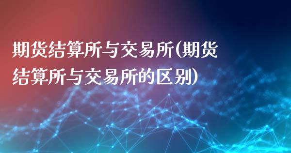 期货结算所与交易所(期货结算所与交易所的区别)