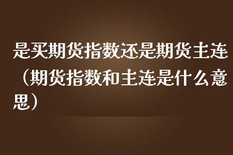 是买期货指数还是期货主连（期货指数和主连是什么意思）
