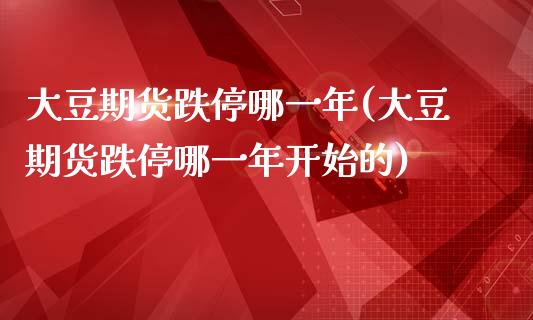 大豆期货跌停哪一年(大豆期货跌停哪一年开始的)