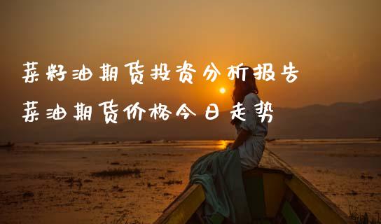 菜籽油期货投资分析报告 菜油期货价格今日走势