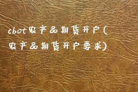 cbot农产品期货开户(农产品期货开户要求)