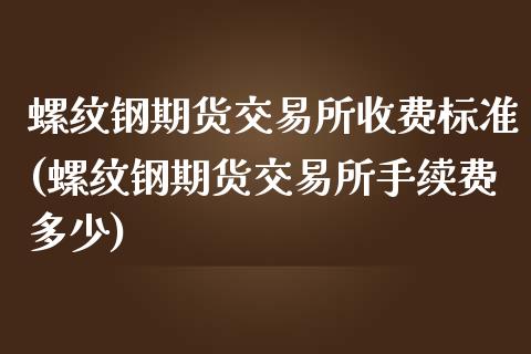 螺纹钢期货交易所收费标准(螺纹钢期货交易所手续费多少)