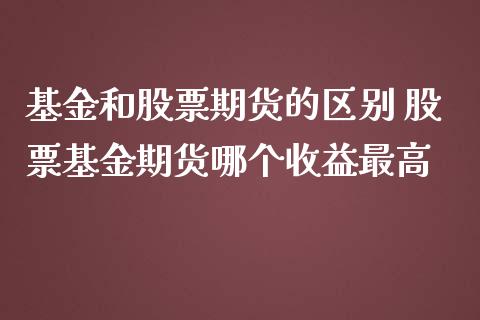基金和股票期货的区别 股票基金期货哪个收益最高_https://www.dglong8.com_财经要闻_第1张
