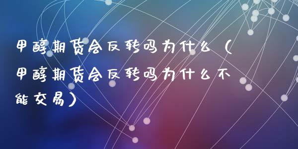 甲醇期货会反转吗为什么（甲醇期货会反转吗为什么不能交易）