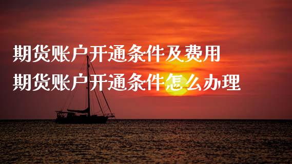 期货账户开通条件及费用 期货账户开通条件怎么办理