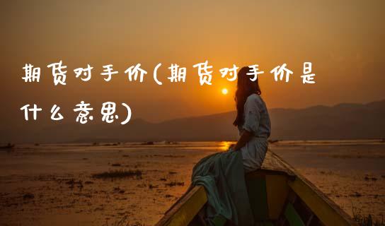 期货对手价(期货对手价是什么意思)_https://www.dglong8.com_期货理财_第1张