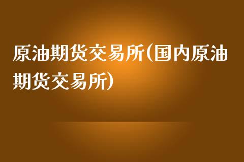 原油期货交易所(国内原油期货交易所)