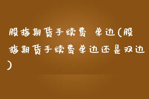 股指期货手续费 单边(股指期货手续费单边还是双边)
