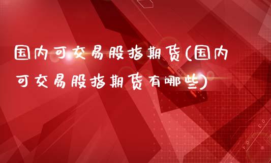 国内可交易股指期货(国内可交易股指期货有哪些)