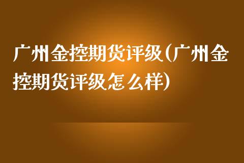 广州金控期货评级(广州金控期货评级怎么样)