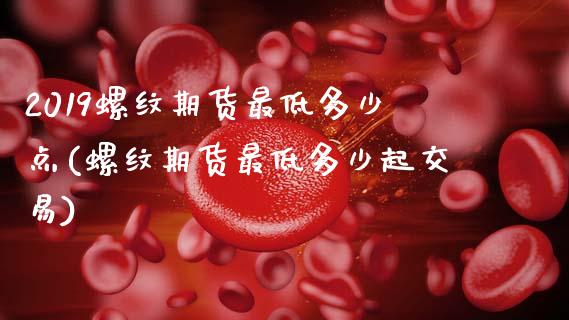 2019螺纹期货最低多少点(螺纹期货最低多少起交易)