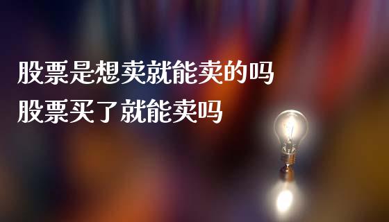 股票是想卖就能卖的吗  股票买了就能卖吗