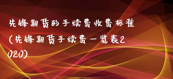 先锋期货的手续费收费标准(先锋期货手续费一览表2020)