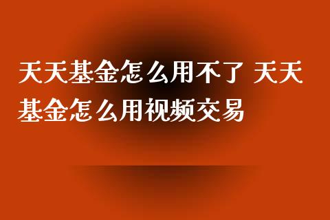 天天基金怎么用不了 天天基金怎么用视频交易
