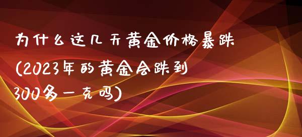 为什么这几天黄金价格暴跌(2023年的黄金会跌到300多一克吗)