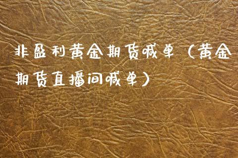 非盈利黄金期货喊单（黄金期货直播间喊单）