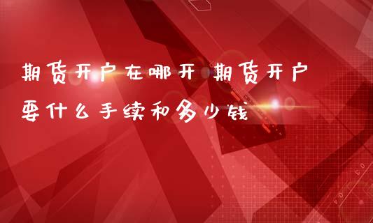 期货开户在哪开 期货开户要什么手续和多少钱