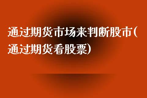通过期货市场来判断股市(通过期货看股票)