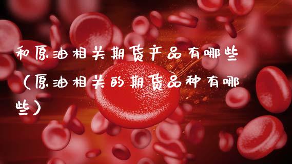 和原油相关期货产品有哪些（原油相关的期货品种有哪些）