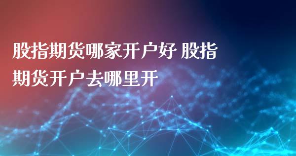股指期货哪家开户好 股指期货开户去哪里开