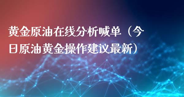 黄金原油在线分析喊单（今日原油黄金操作建议最新）