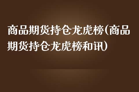 商品期货持仓龙虎榜(商品期货持仓龙虎榜和讯)