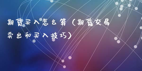 期货买入怎么算（期货交易卖出和买入技巧）
