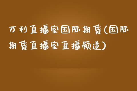 万利直播室国际期货(国际期货直播室直播频道)