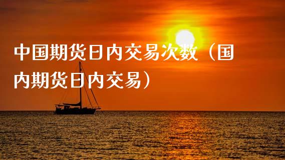 中国期货日内交易次数（国内期货日内交易）