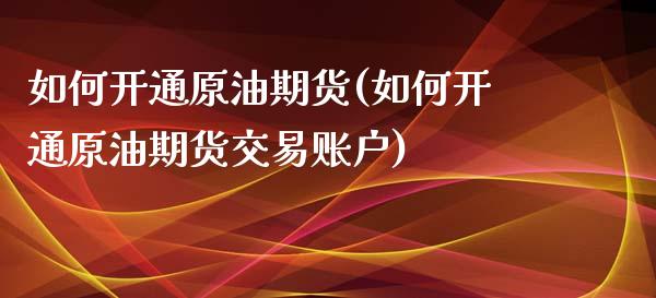 如何开通原油期货(如何开通原油期货交易账户)