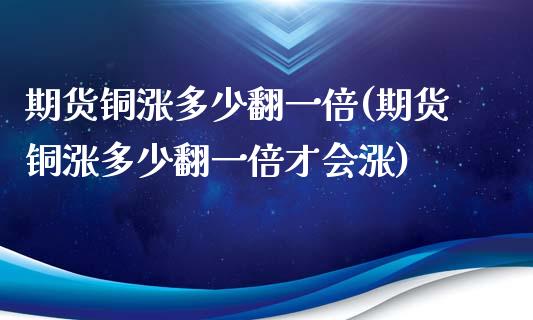 期货铜涨多少翻一倍(期货铜涨多少翻一倍才会涨)
