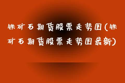 铁矿石期货股票走势图(铁矿石期货股票走势图最新)