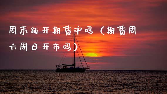 周末能开期货沪吗（期货周六周日开市吗）
