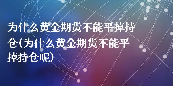 为什么黄金期货不能平掉持仓(为什么黄金期货不能平掉持仓呢)