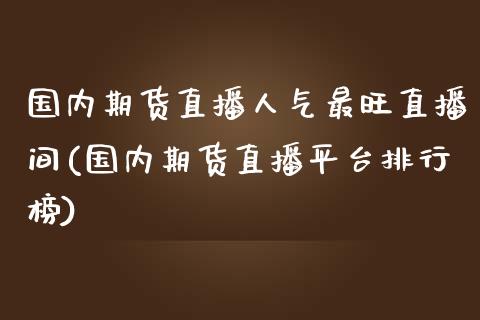 国内期货直播人气最旺直播间(国内期货直播平台排行榜)