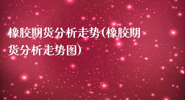 橡胶期货分析走势(橡胶期货分析走势图)
