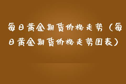 每日黄金期货价格走势（每日黄金期货价格走势图表）