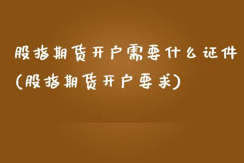 股指期货开户需要什么证件(股指期货开户要求)