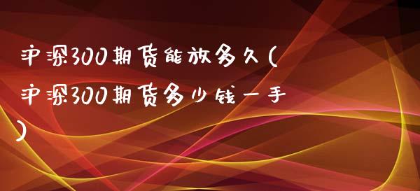 沪深300期货能放多久(沪深300期货多少钱一手)